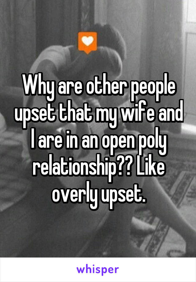 Why are other people upset that my wife and I are in an open poly relationship?? Like overly upset.