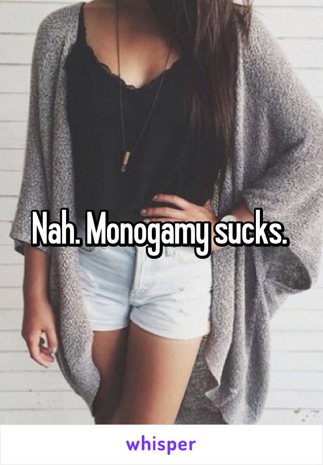 Nah. Monogamy sucks. 