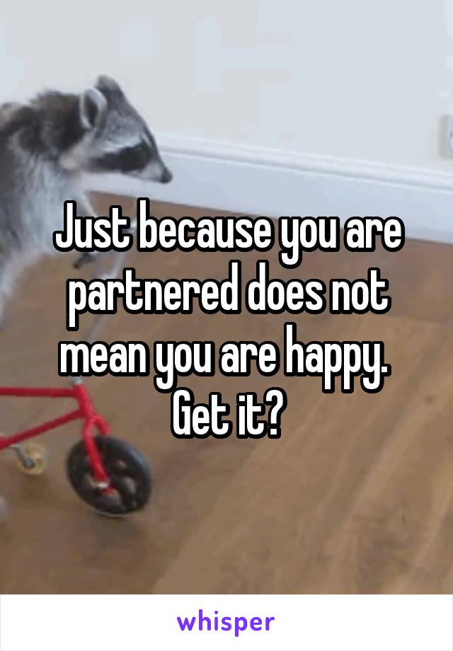 Just because you are partnered does not mean you are happy. 
Get it?