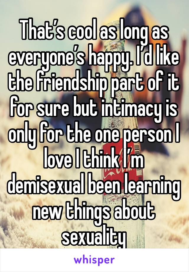 That’s cool as long as everyone’s happy. I’d like the friendship part of it for sure but intimacy is only for the one person I love I think I’m demisexual been learning new things about sexuality 