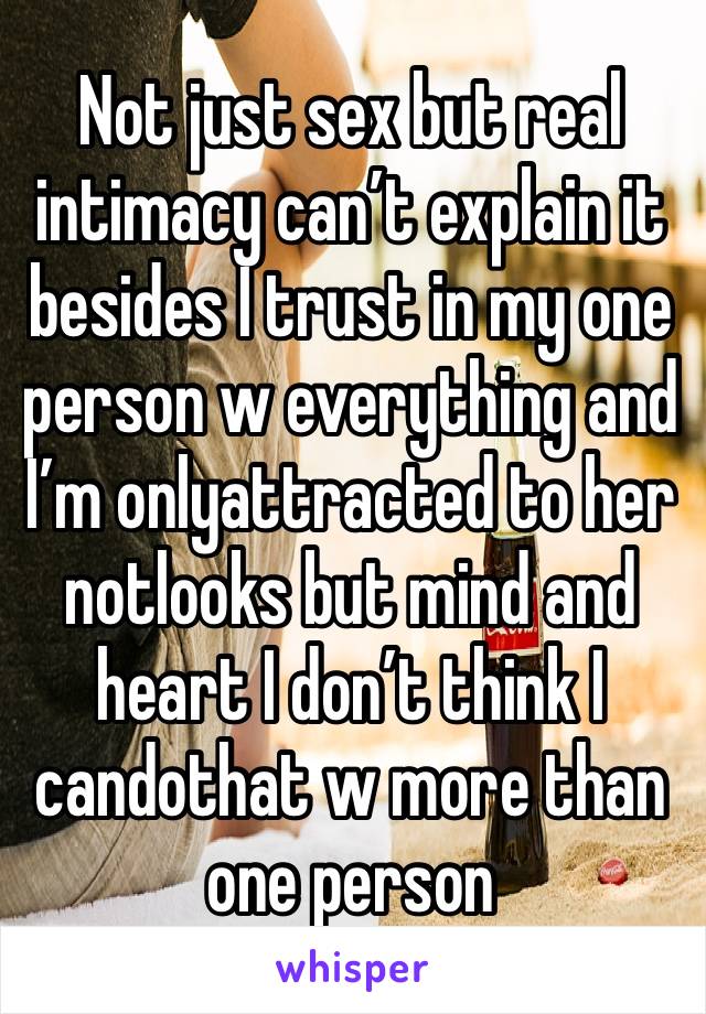 Not just sex but real intimacy can’t explain it besides I trust in my one person w everything and I’m onlyattracted to her notlooks but mind and heart I don’t think I candothat w more than one person 