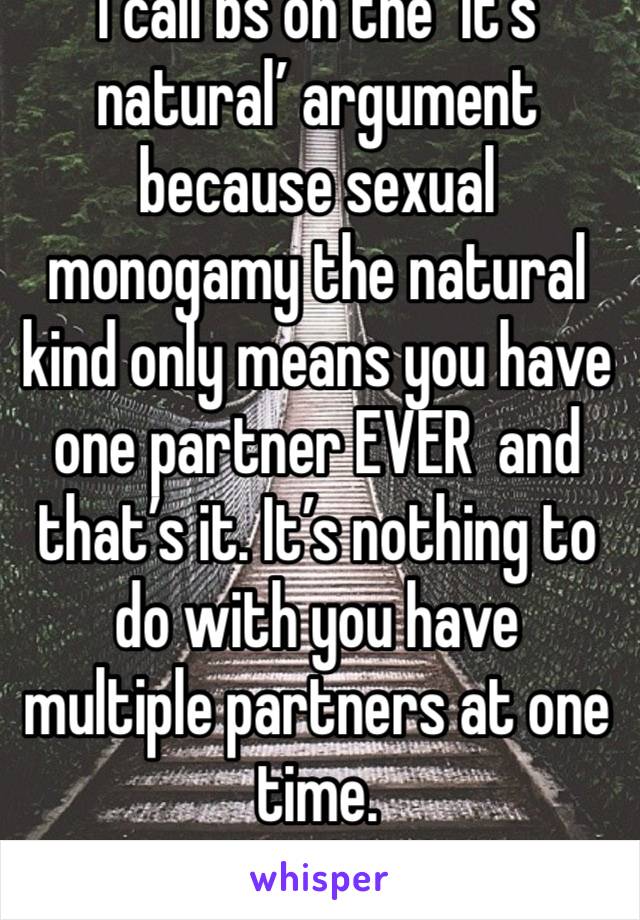 I call bs on the ‘it’s natural’ argument because sexual monogamy the natural kind only means you have one partner EVER  and that’s it. It’s nothing to do with you have multiple partners at one time. 