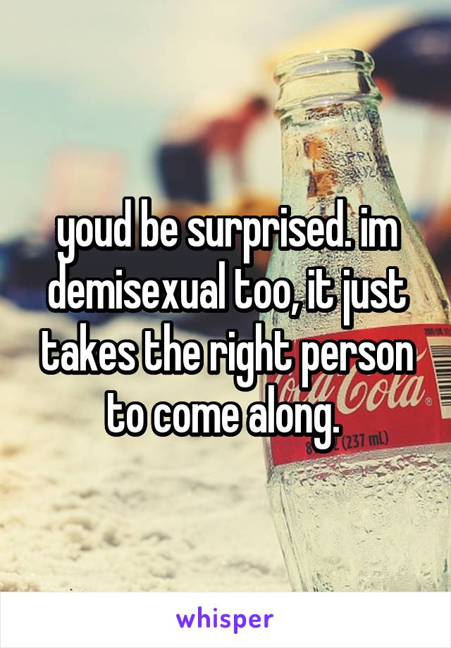 youd be surprised. im demisexual too, it just takes the right person to come along. 