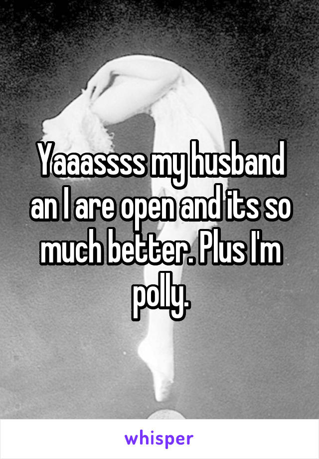 Yaaassss my husband an I are open and its so much better. Plus I'm polly.