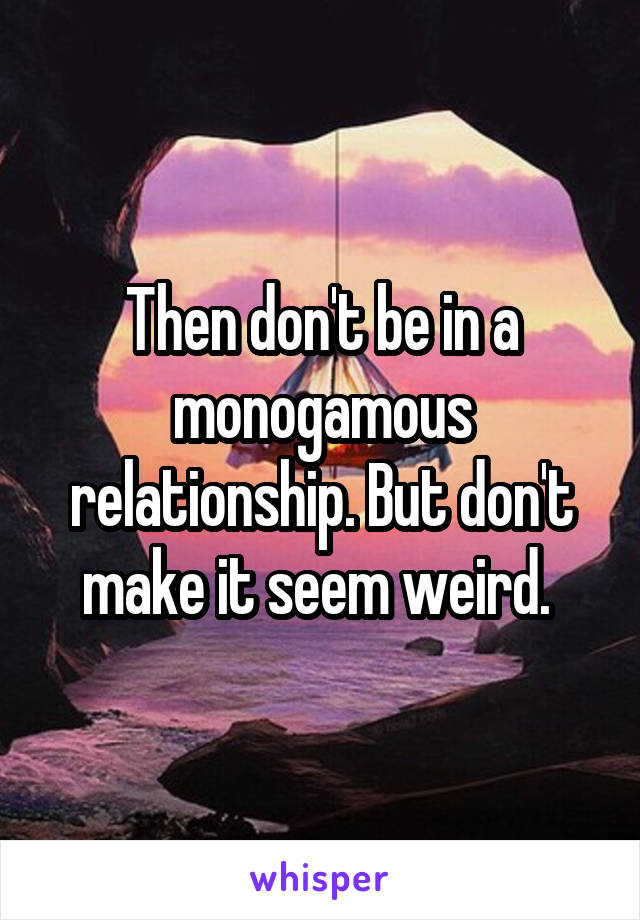 Then don't be in a monogamous relationship. But don't make it seem weird. 