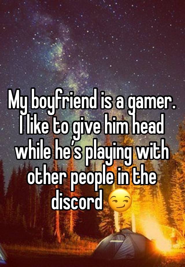 My boyfriend is a gamer. I like to give him head while he’s playing with other people in the discord 😏 