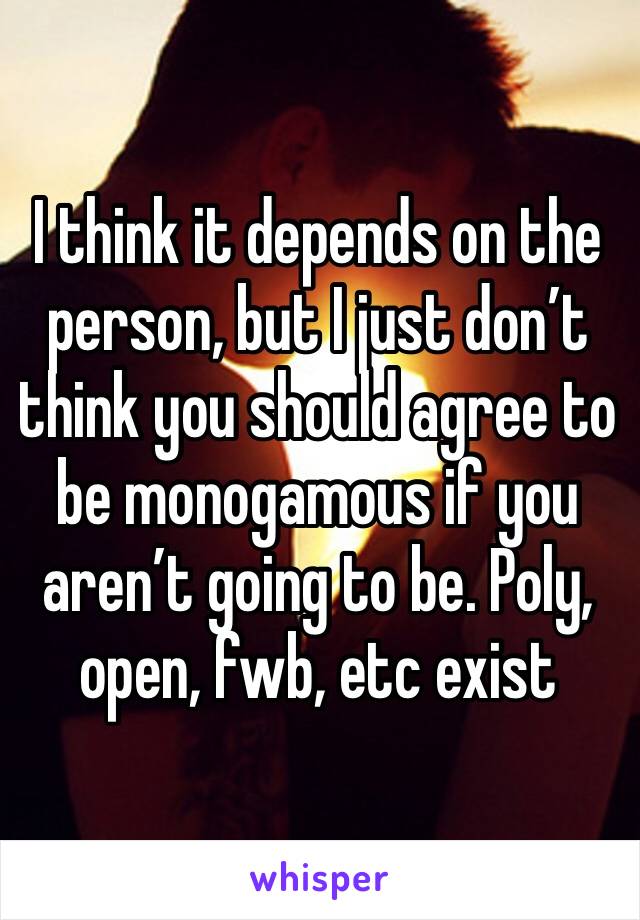 I think it depends on the person, but I just don’t think you should agree to be monogamous if you aren’t going to be. Poly, open, fwb, etc exist 