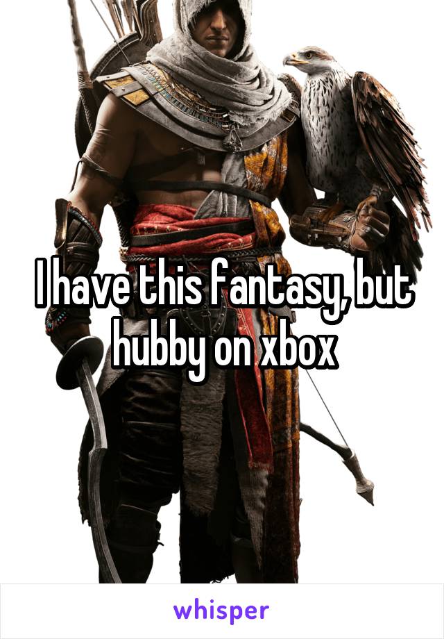 I have this fantasy, but hubby on xbox