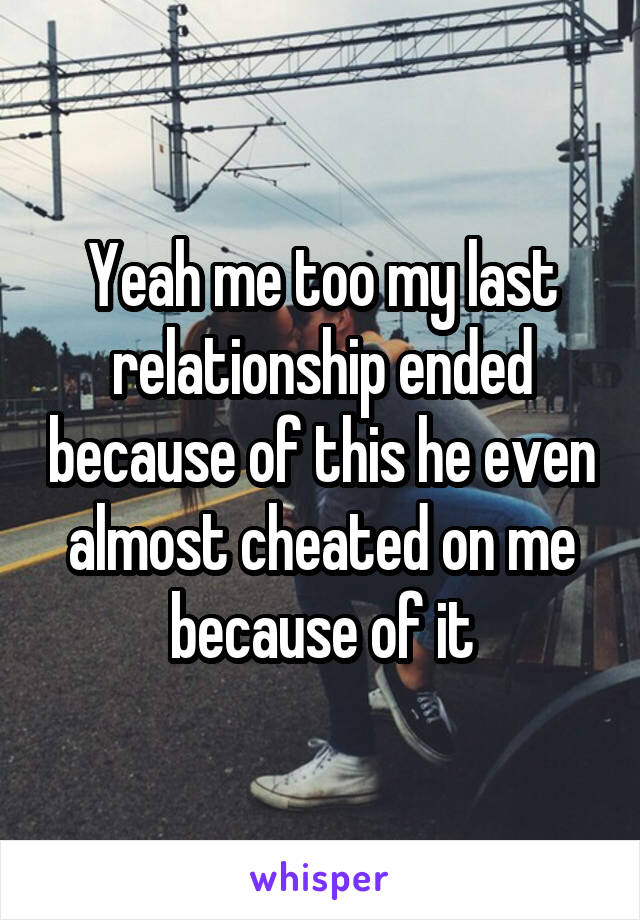 Yeah me too my last relationship ended because of this he even almost cheated on me because of it