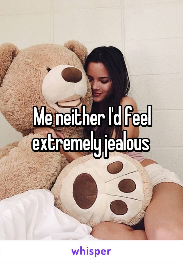 Me neither I'd feel extremely jealous 