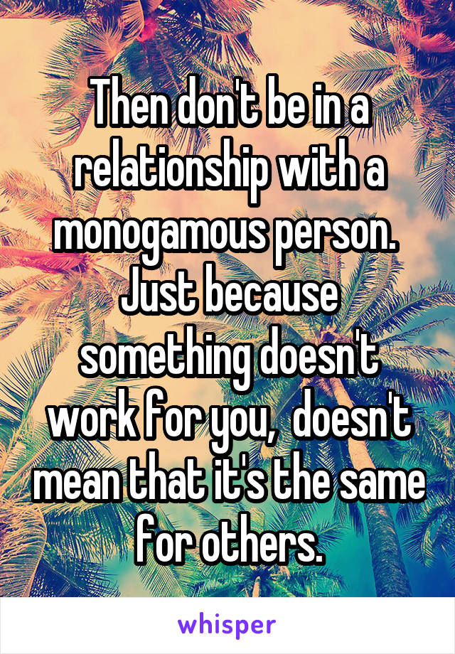 Then don't be in a relationship with a monogamous person. 
Just because something doesn't work for you,  doesn't mean that it's the same for others.