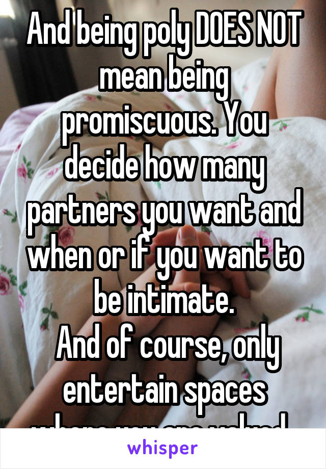 And being poly DOES NOT mean being promiscuous. You decide how many partners you want and when or if you want to be intimate.
 And of course, only entertain spaces where you are valued. 