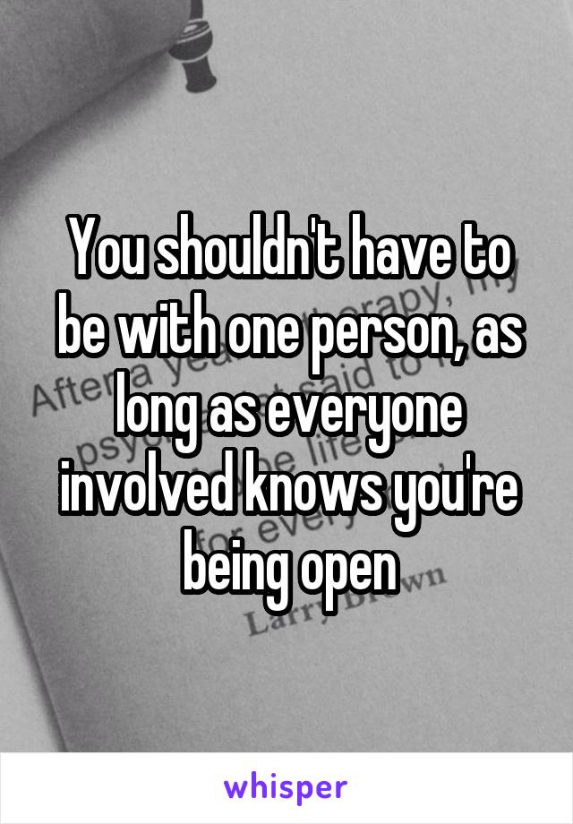 You shouldn't have to be with one person, as long as everyone involved knows you're being open