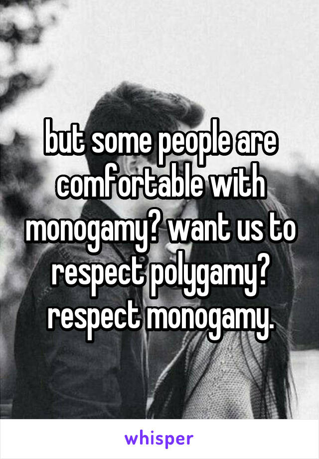 but some people are comfortable with monogamy? want us to respect polygamy? respect monogamy.