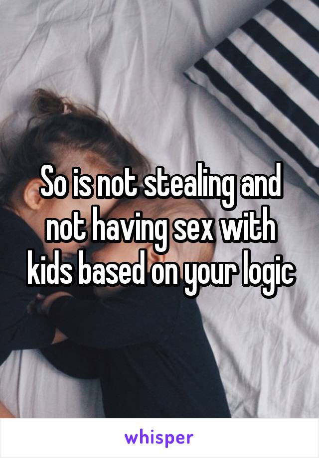 So is not stealing and not having sex with kids based on your logic