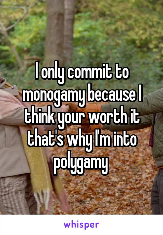 I only commit to monogamy because I think your worth it that's why I'm into polygamy 