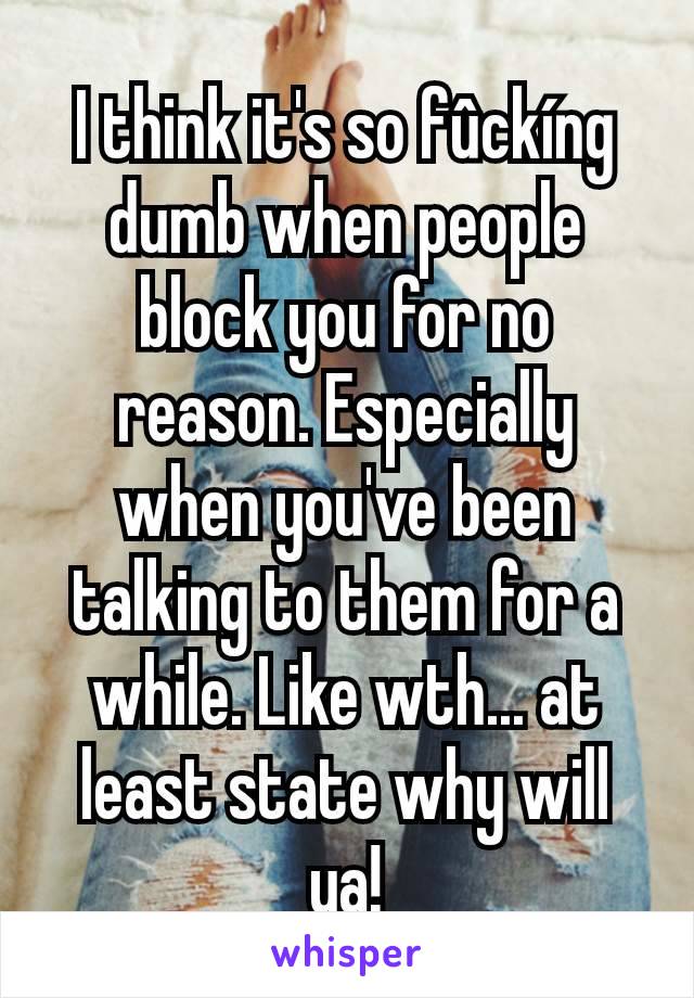 I think it's so fûckíng dumb when people block you for no reason. Especially when you've been talking to them for a while. Like wth... at least state why will ya!