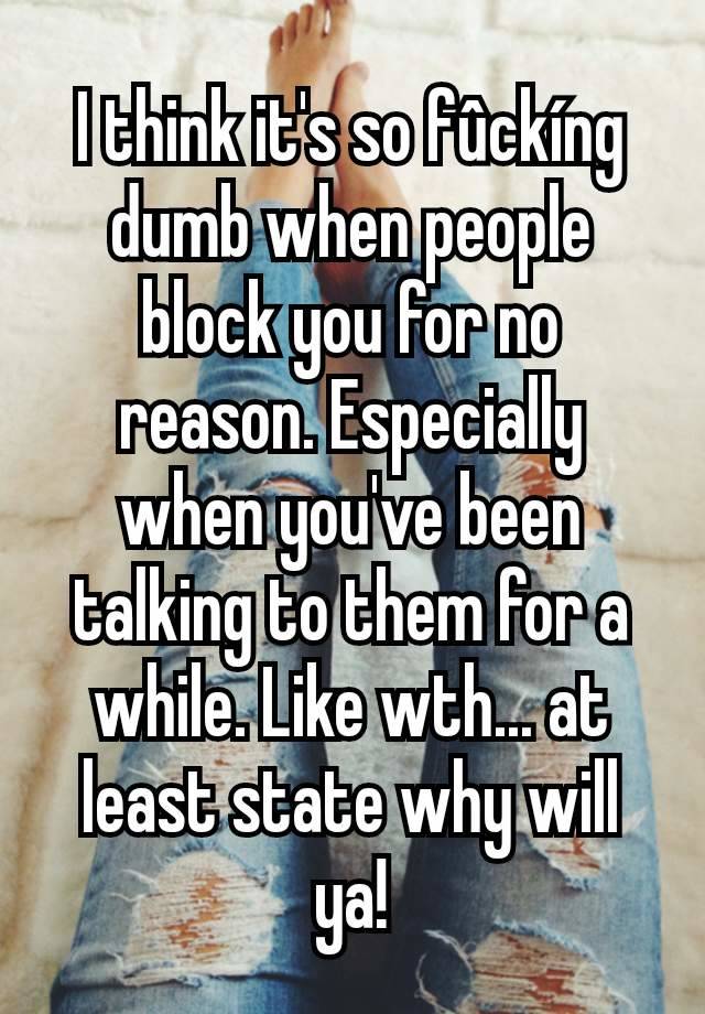 I think it's so fûckíng dumb when people block you for no reason. Especially when you've been talking to them for a while. Like wth... at least state why will ya!