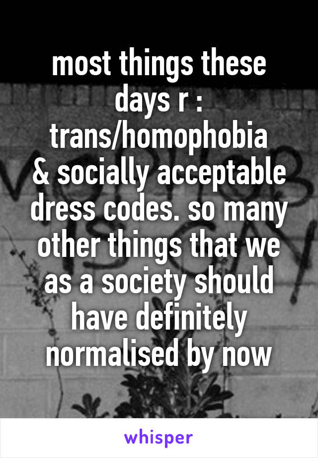 most things these days r : trans/homophobia
& socially acceptable dress codes. so many other things that we as a society should have definitely normalised by now
