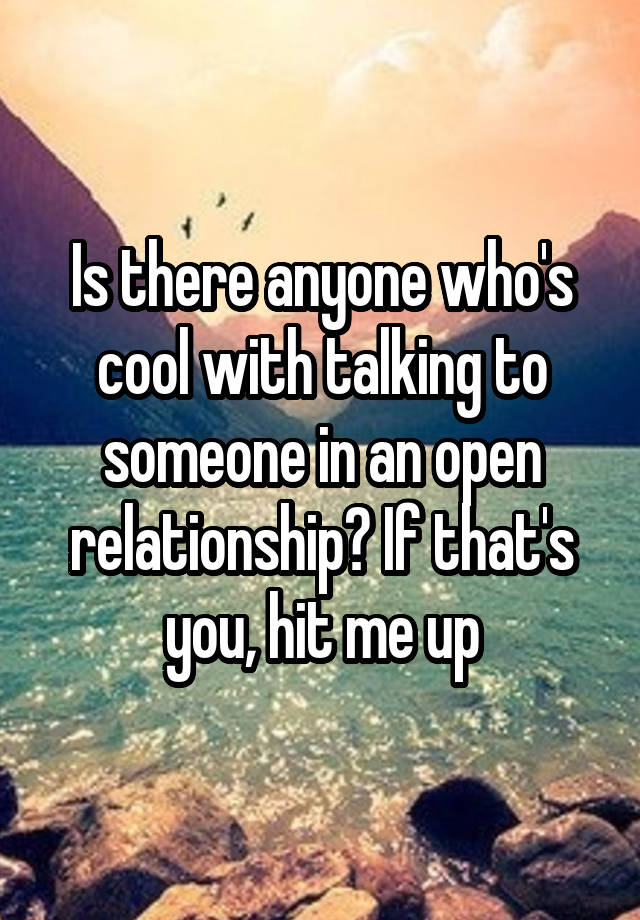 Is there anyone who's cool with talking to someone in an open relationship? If that's you, hit me up