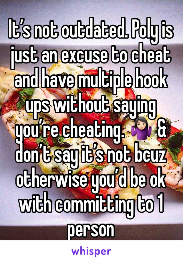 It’s not outdated. Poly is just an excuse to cheat and have multiple hook ups without saying you’re cheating. 🤷🏻‍♀️ & don’t say it’s not bcuz otherwise you’d be ok with committing to 1 person