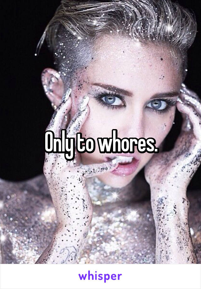 Only to whores.