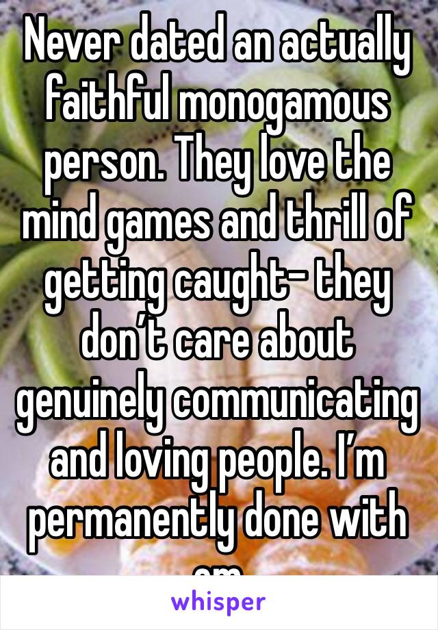 Never dated an actually faithful monogamous person. They love the mind games and thrill of getting caught- they don’t care about genuinely communicating and loving people. I’m permanently done with em