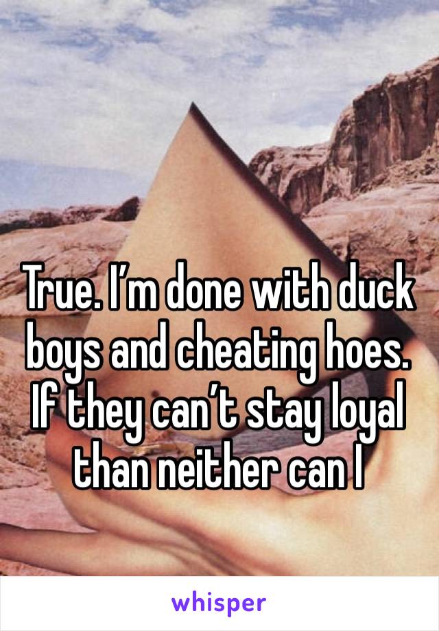 True. I’m done with duck boys and cheating hoes. If they can’t stay loyal than neither can I 