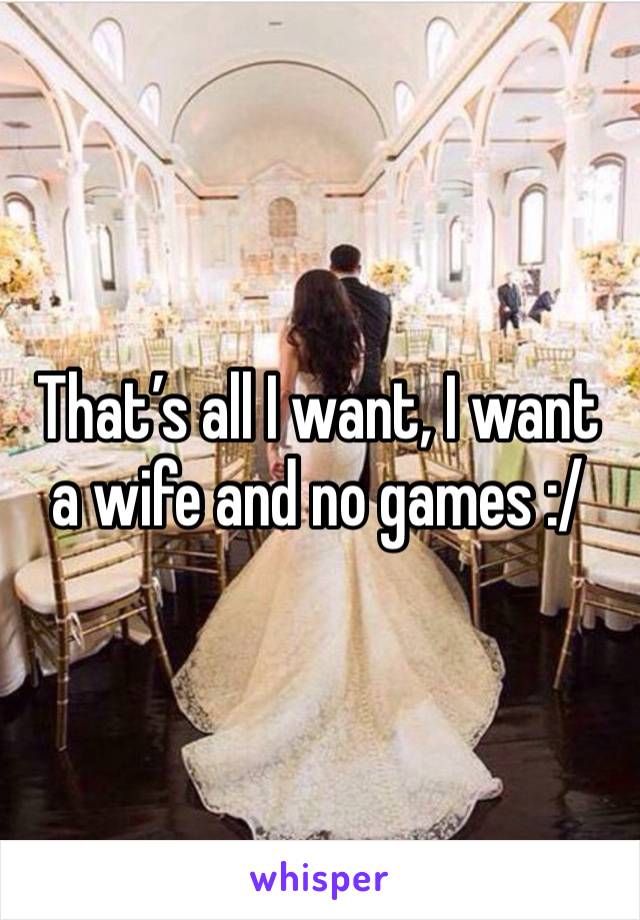 That’s all I want, I want a wife and no games :/