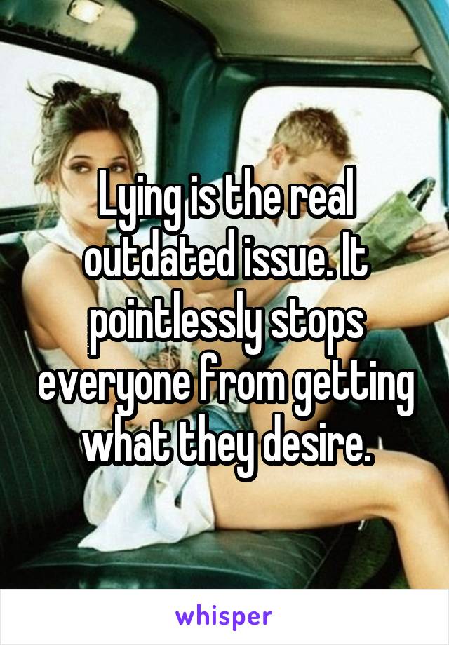 Lying is the real outdated issue. It pointlessly stops everyone from getting what they desire.