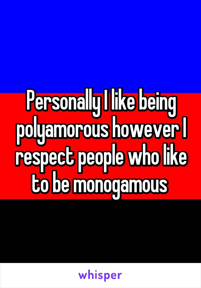 Personally I like being polyamorous however I respect people who like to be monogamous 