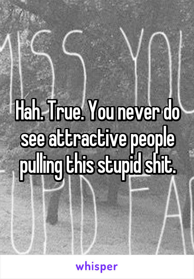 Hah. True. You never do see attractive people pulling this stupid shit.