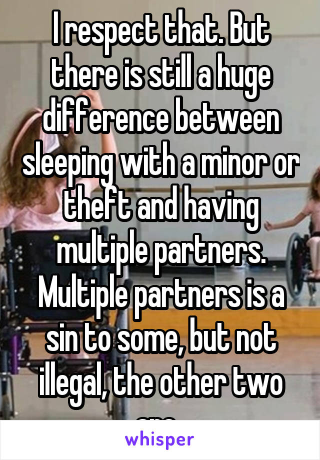 I respect that. But there is still a huge difference between sleeping with a minor or theft and having multiple partners. Multiple partners is a sin to some, but not illegal, the other two are. 