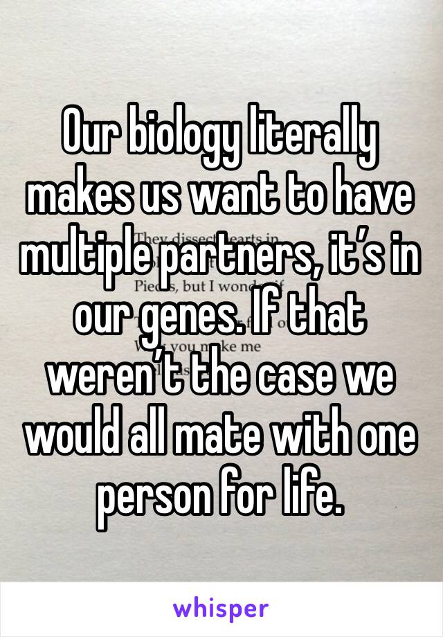 Our biology literally makes us want to have multiple partners, it’s in our genes. If that weren’t the case we would all mate with one person for life. 