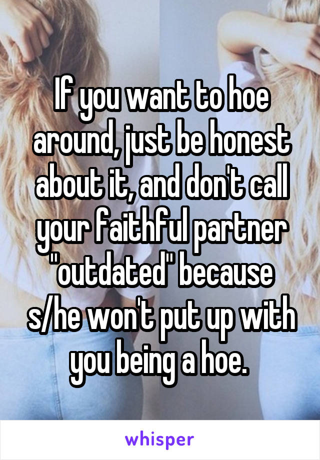 If you want to hoe around, just be honest about it, and don't call your faithful partner "outdated" because s/he won't put up with you being a hoe. 