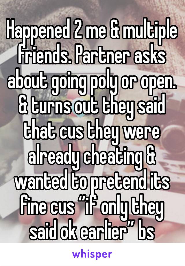 Happened 2 me & multiple friends. Partner asks about going poly or open. & turns out they said that cus they were already cheating & wanted to pretend its fine cus “if only they said ok earlier” bs