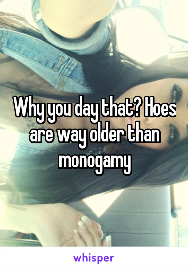 Why you day that? Hoes are way older than monogamy