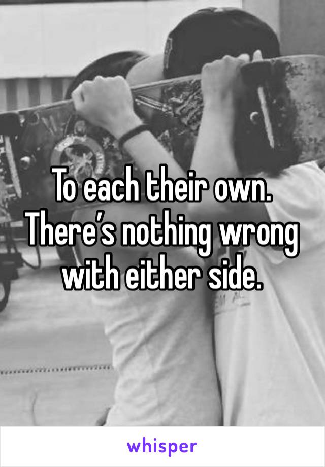 To each their own. There’s nothing wrong with either side. 