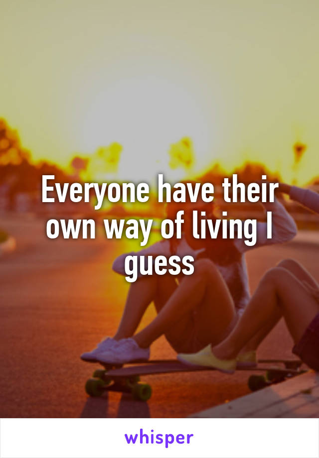 Everyone have their own way of living I guess