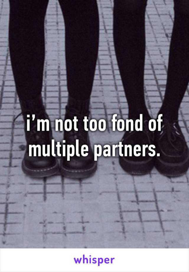 i’m not too fond of multiple partners.