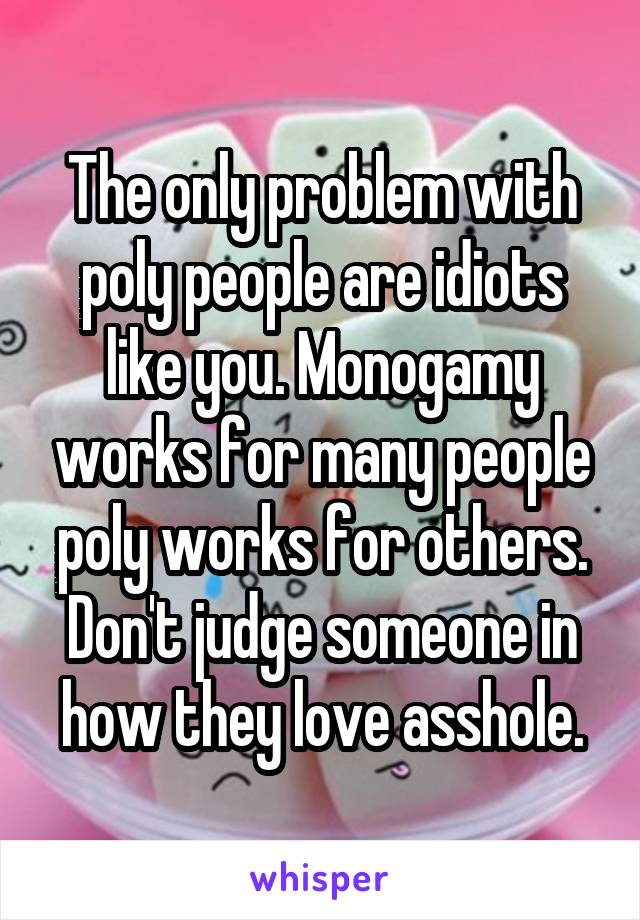 The only problem with poly people are idiots like you. Monogamy works for many people poly works for others. Don't judge someone in how they love asshole.