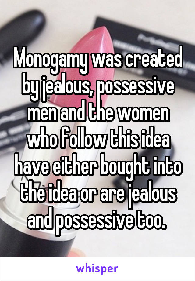 Monogamy was created by jealous, possessive men and the women who follow this idea have either bought into the idea or are jealous and possessive too. 