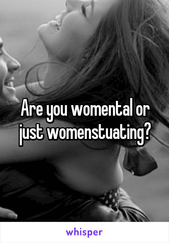 Are you womental or just womenstuating?