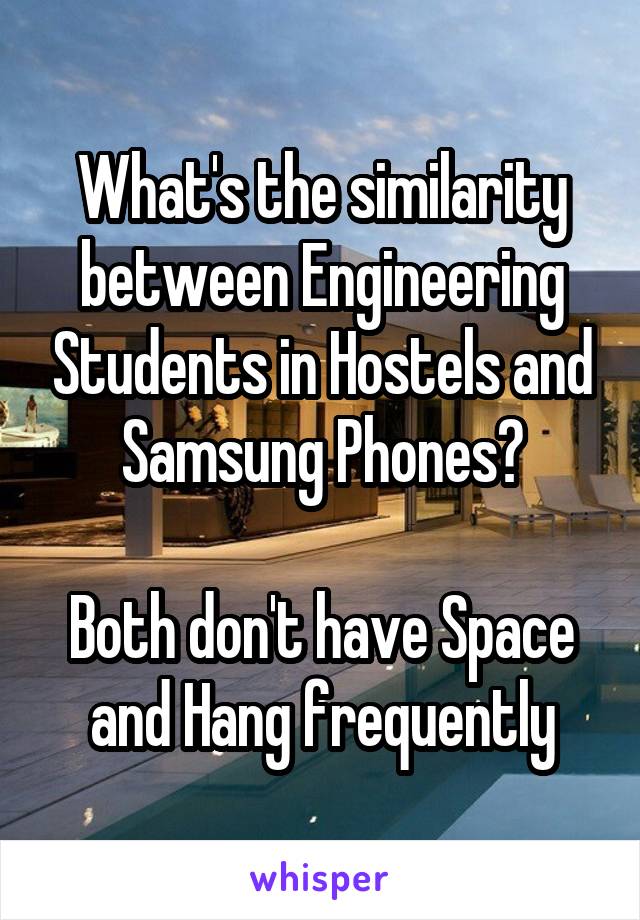 What's the similarity between Engineering Students in Hostels and Samsung Phones?

Both don't have Space and Hang frequently