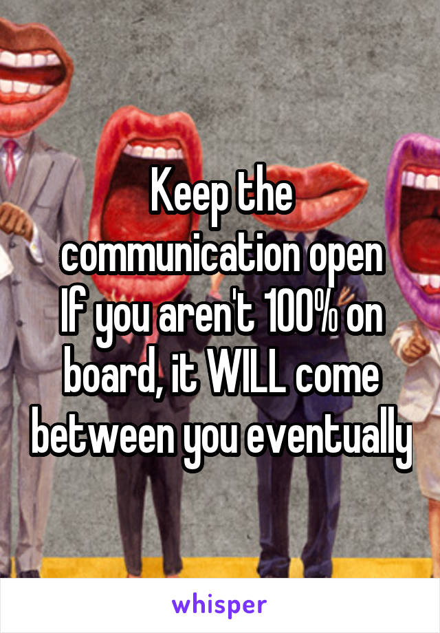 Keep the communication open
If you aren't 100% on board, it WILL come between you eventually