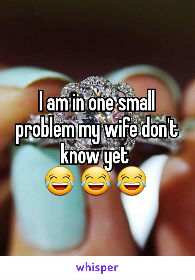 I am in one small problem my wife don't know yet 
😂 😂 😂 