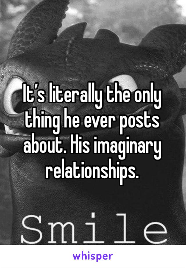 It’s literally the only thing he ever posts about. His imaginary relationships. 