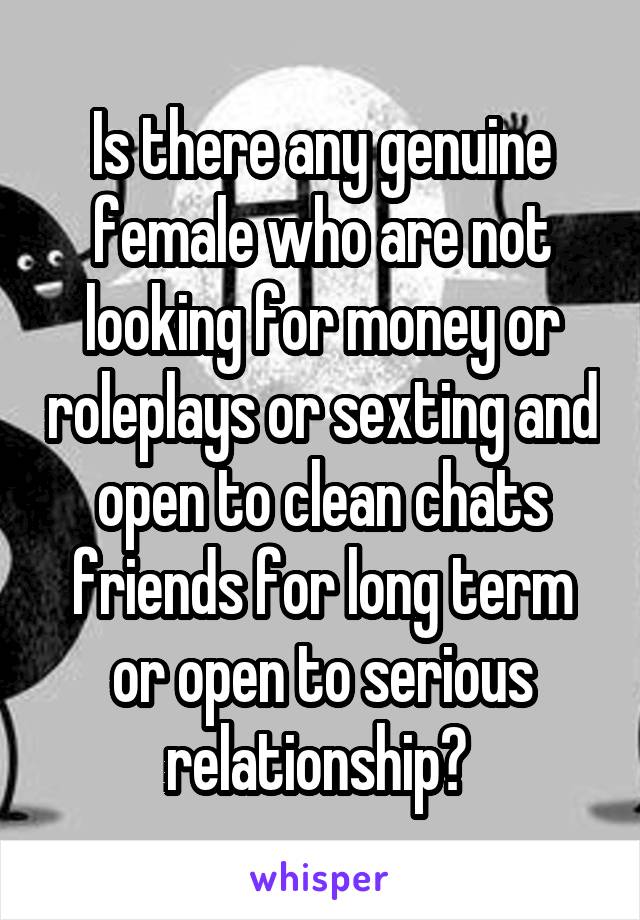 Is there any genuine female who are not looking for money or roleplays or sexting and open to clean chats friends for long term or open to serious relationship? 