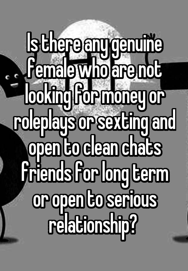 Is there any genuine female who are not looking for money or roleplays or sexting and open to clean chats friends for long term or open to serious relationship? 