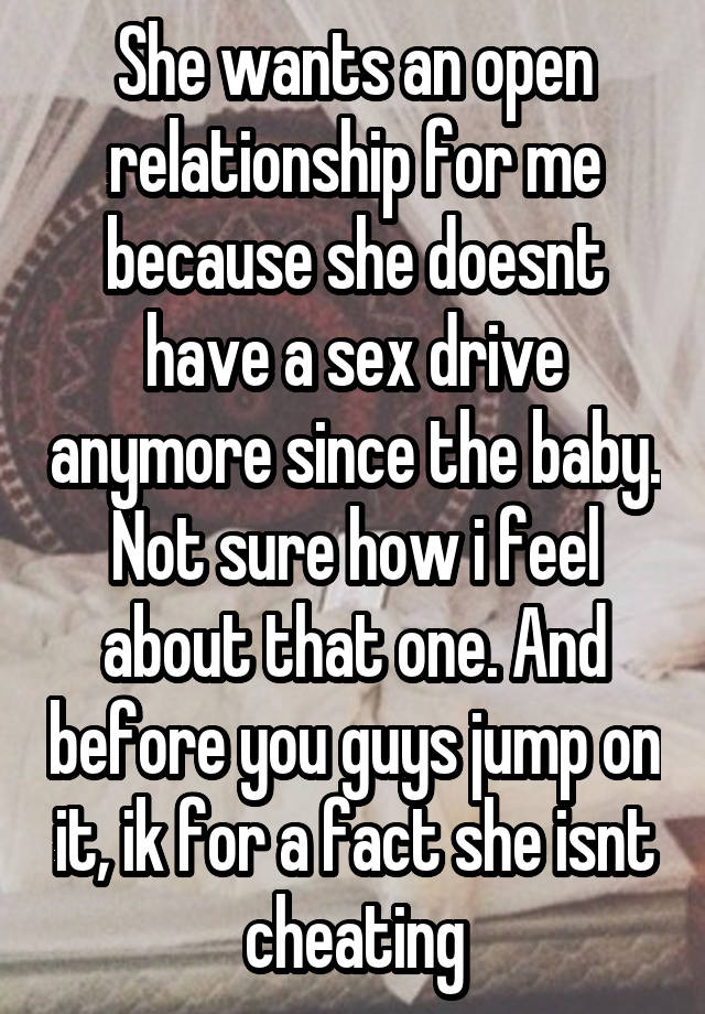 She wants an open relationship for me because she doesnt have a sex drive anymore since the baby. Not sure how i feel about that one. And before you guys jump on it, ik for a fact she isnt cheating